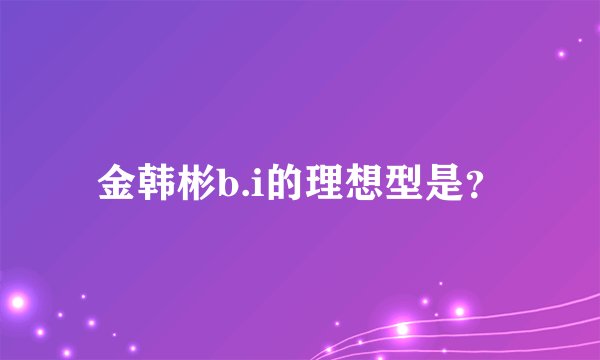 金韩彬b.i的理想型是？