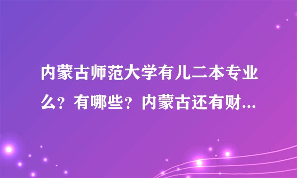 内蒙古师范大学有儿二本专业么？有哪些？内蒙古还有财经学院的？