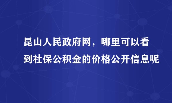 昆山人民政府网，哪里可以看到社保公积金的价格公开信息呢