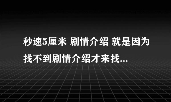 秒速5厘米 剧情介绍 就是因为找不到剧情介绍才来找你们的 愿意回答的说谢谢了