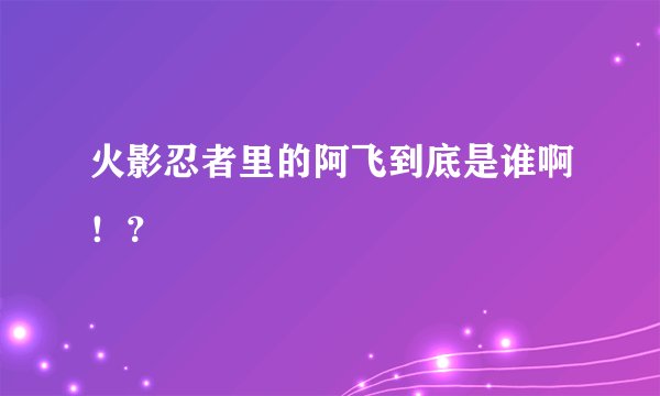 火影忍者里的阿飞到底是谁啊！？