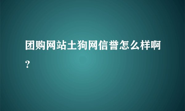 团购网站土狗网信誉怎么样啊？