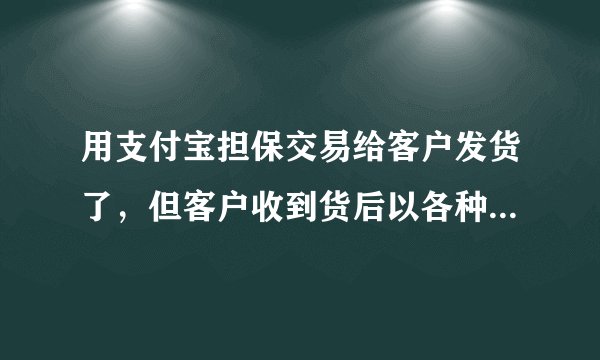 用支付宝担保交易给客户发货了，但客户收到货后以各种理由拒绝付款怎么办？？？