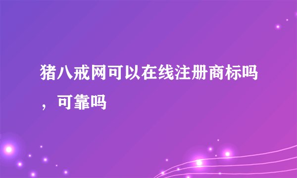 猪八戒网可以在线注册商标吗，可靠吗
