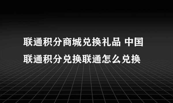 联通积分商城兑换礼品 中国联通积分兑换联通怎么兑换