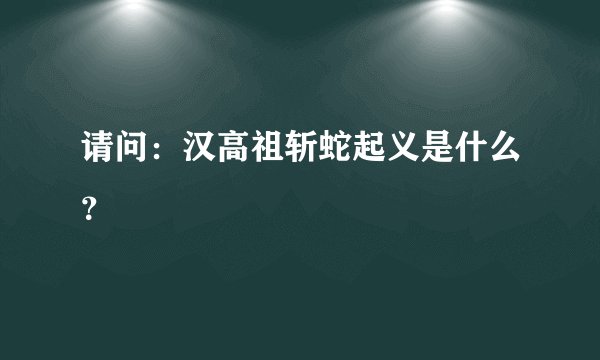 请问：汉高祖斩蛇起义是什么？