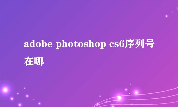 adobe photoshop cs6序列号在哪