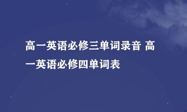 高一英语必修三单词录音 高一英语必修四单词表