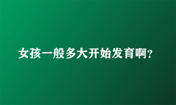 女孩一般多大开始发育啊？