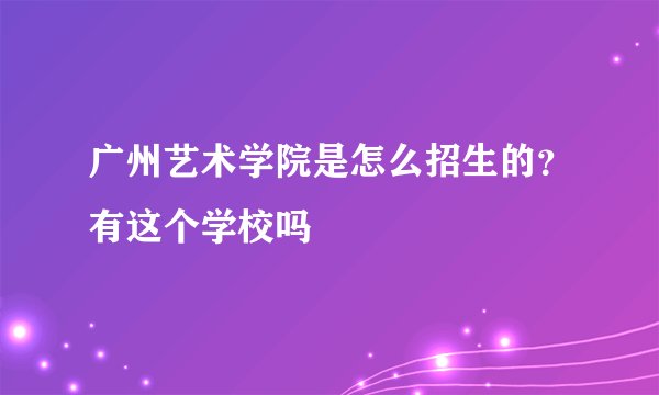 广州艺术学院是怎么招生的？有这个学校吗