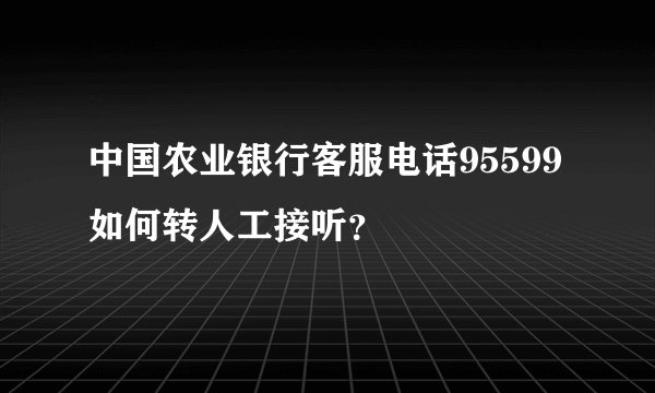 中国农业银行客服电话95599如何转人工接听？