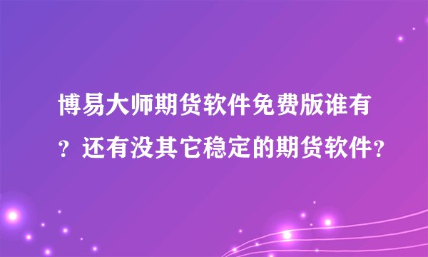 博易大师期货软件免费版谁有？还有没其它稳定的期货软件？