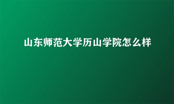山东师范大学历山学院怎么样
