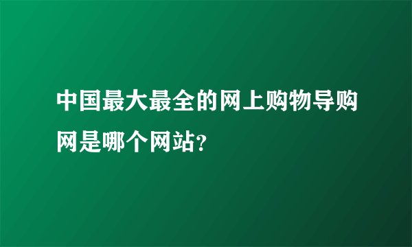 中国最大最全的网上购物导购网是哪个网站？
