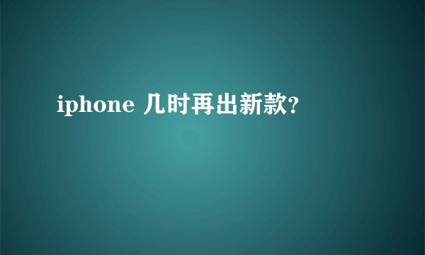 iphone 几时再出新款？