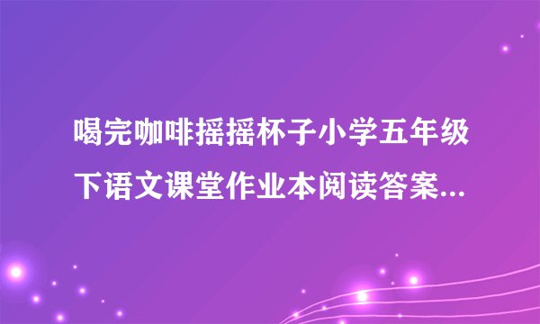 喝完咖啡摇摇杯子小学五年级下语文课堂作业本阅读答案第三题阿曼人钟爱咖啡请在文中找一找有关咖啡的趣闻