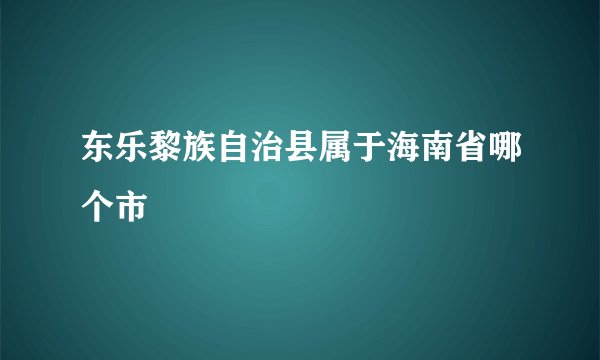 东乐黎族自治县属于海南省哪个市