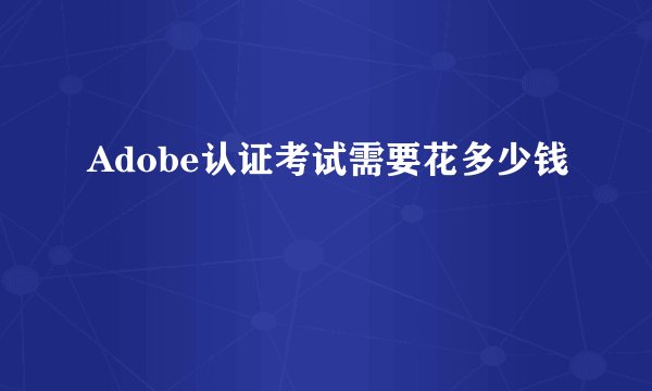 Adobe认证考试需要花多少钱