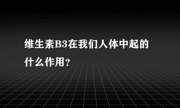 维生素B3在我们人体中起的什么作用？