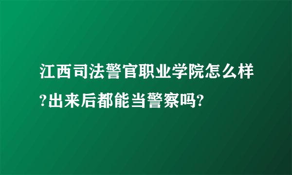 江西司法警官职业学院怎么样?出来后都能当警察吗?