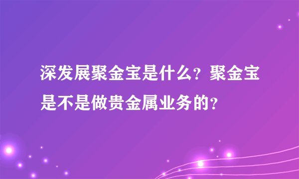 深发展聚金宝是什么？聚金宝是不是做贵金属业务的？