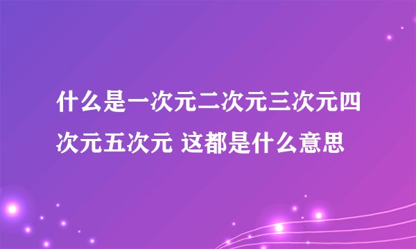 什么是一次元二次元三次元四次元五次元 这都是什么意思