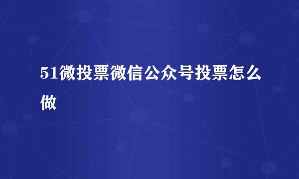 51微投票微信公众号投票怎么做