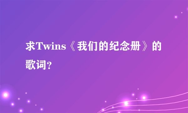 求Twins《我们的纪念册》的歌词？