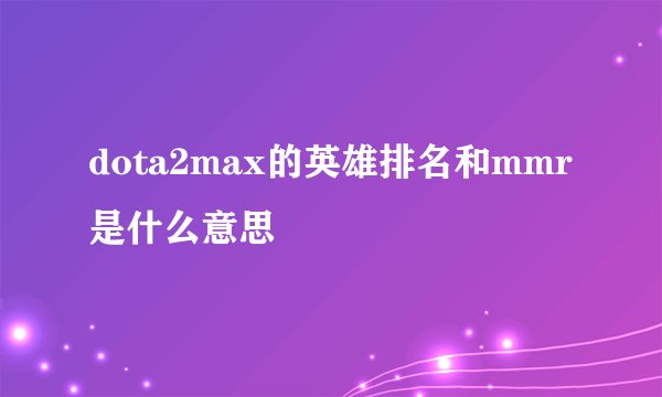 dota2max的英雄排名和mmr是什么意思