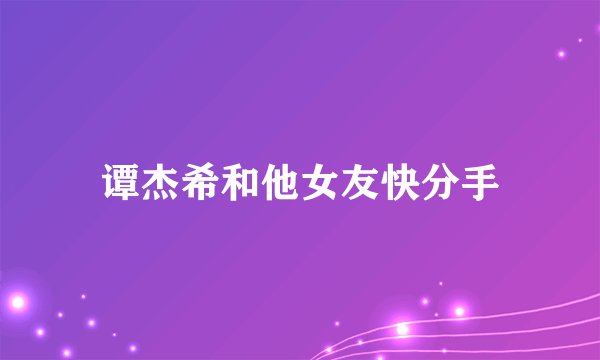 谭杰希和他女友快分手