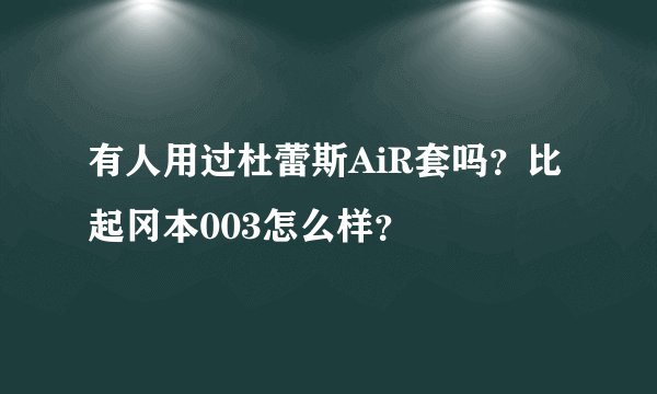 有人用过杜蕾斯AiR套吗？比起冈本003怎么样？