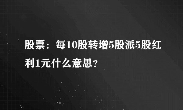 股票：每10股转增5股派5股红利1元什么意思？
