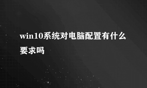 win10系统对电脑配置有什么要求吗