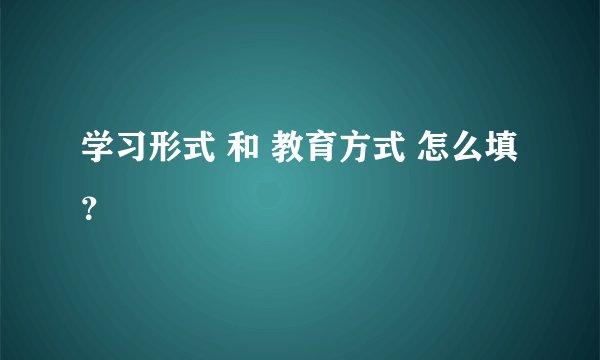 学习形式 和 教育方式 怎么填？