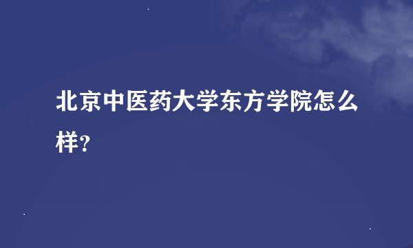 北京中医药大学东方学院怎么样？