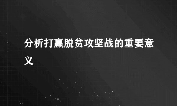 分析打赢脱贫攻坚战的重要意义