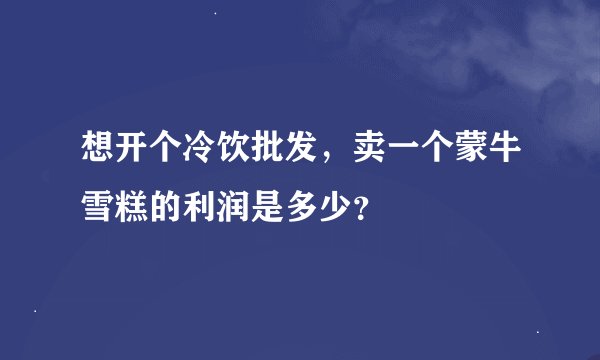 想开个冷饮批发，卖一个蒙牛雪糕的利润是多少？