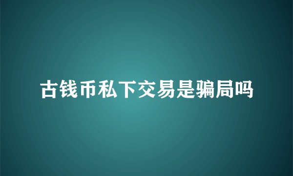 古钱币私下交易是骗局吗