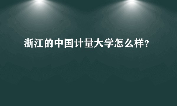 浙江的中国计量大学怎么样？