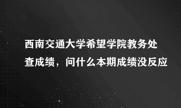西南交通大学希望学院教务处查成绩，问什么本期成绩没反应