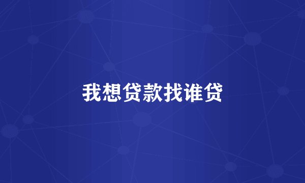 我想贷款找谁贷