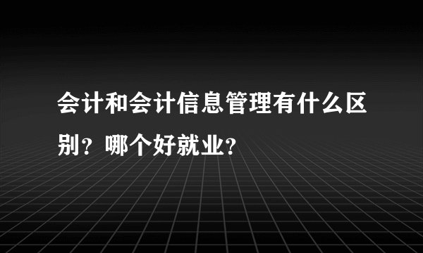 会计和会计信息管理有什么区别？哪个好就业？