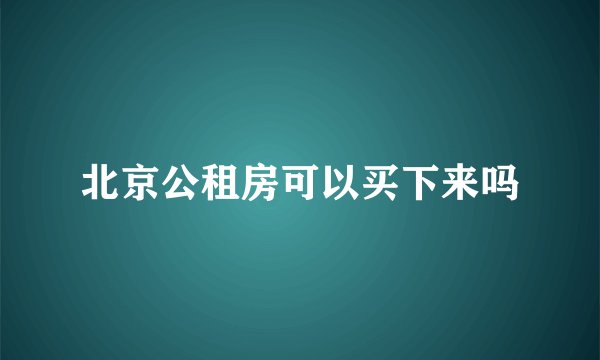 北京公租房可以买下来吗