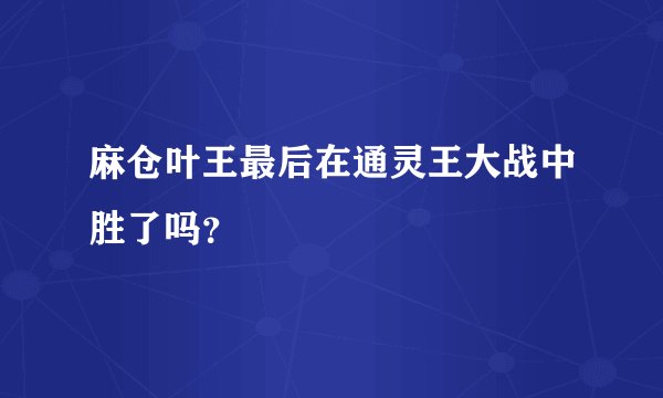 麻仓叶王最后在通灵王大战中胜了吗？