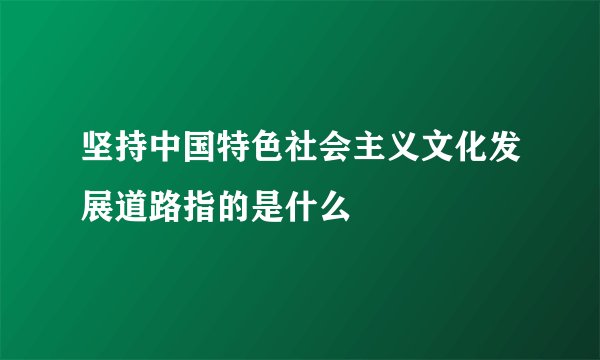 坚持中国特色社会主义文化发展道路指的是什么