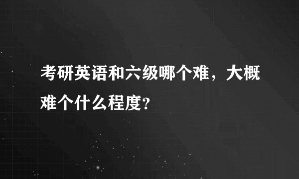 考研英语和六级哪个难，大概难个什么程度？