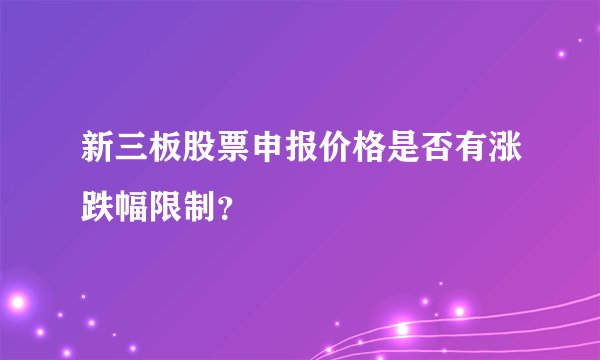 新三板股票申报价格是否有涨跌幅限制？