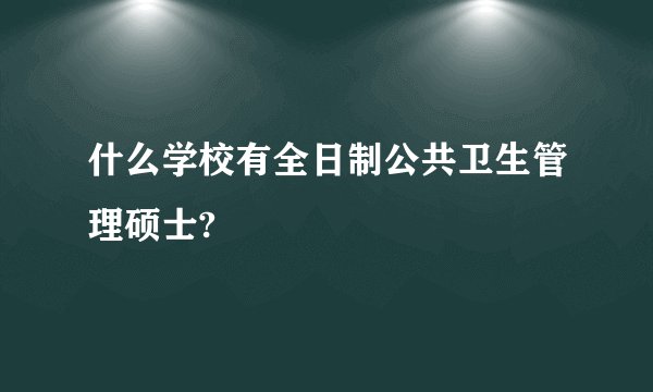 什么学校有全日制公共卫生管理硕士?
