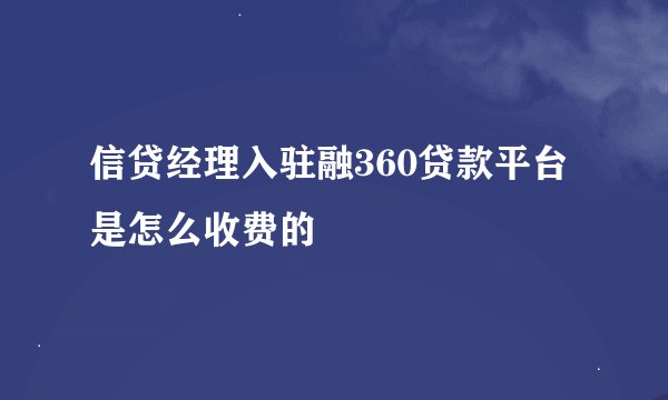 信贷经理入驻融360贷款平台是怎么收费的