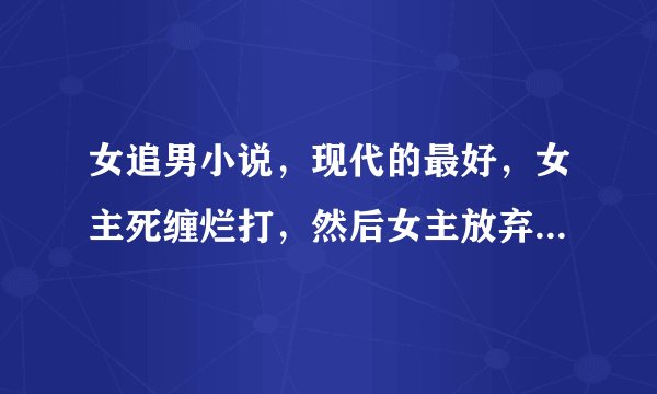 女追男小说，现代的最好，女主死缠烂打，然后女主放弃虐男主的那种。越多越好